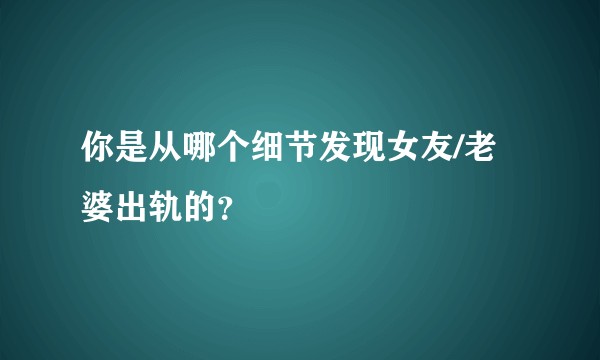 你是从哪个细节发现女友/老婆出轨的？