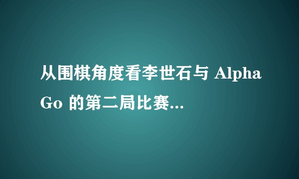 从围棋角度看李世石与 AlphaGo 的第二局比赛有哪些关键之处？