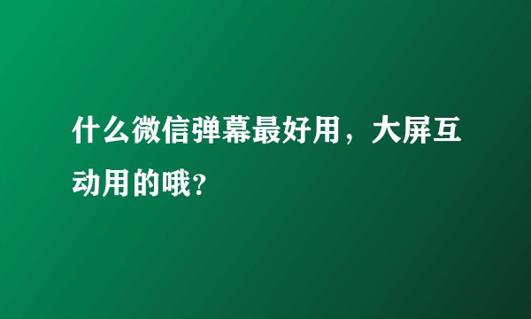 什么微信弹幕最好用，大屏互动用的哦？