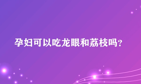 孕妇可以吃龙眼和荔枝吗？