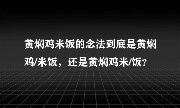 黄焖鸡米饭的念法到底是黄焖鸡/米饭，还是黄焖鸡米/饭？
