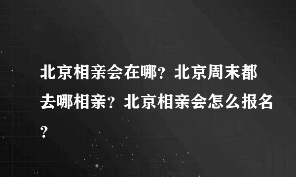 北京相亲会在哪？北京周末都去哪相亲？北京相亲会怎么报名？