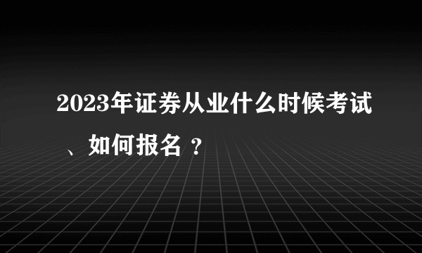 2023年证券从业什么时候考试 、如何报名 ？