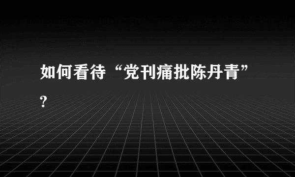 如何看待“党刊痛批陈丹青”?
