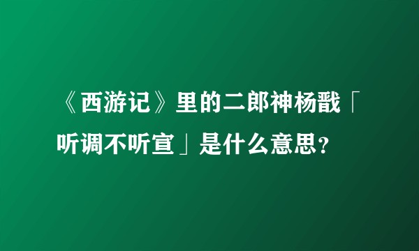 《西游记》里的二郎神杨戬「听调不听宣」是什么意思？