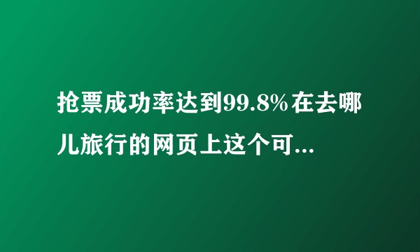 抢票成功率达到99.8%在去哪儿旅行的网页上这个可以抢火车票成功吗？