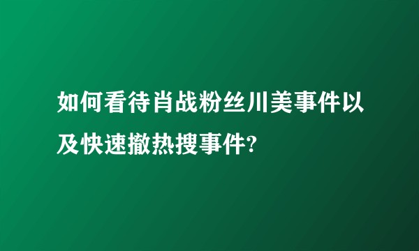 如何看待肖战粉丝川美事件以及快速撤热搜事件?