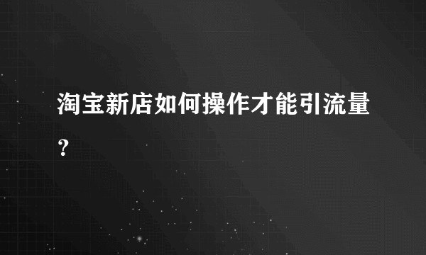淘宝新店如何操作才能引流量？
