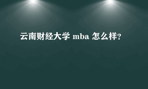 云南财经大学 mba 怎么样？
