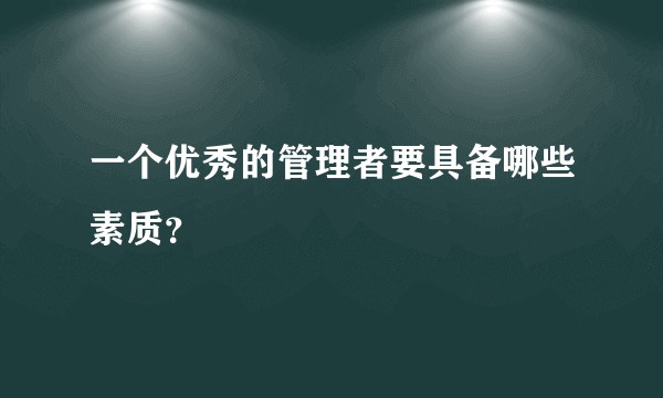 一个优秀的管理者要具备哪些素质？
