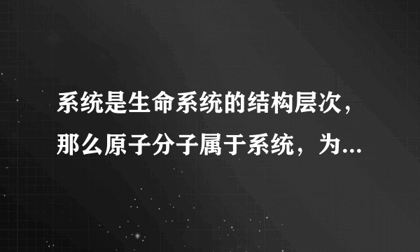 系统是生命系统的结构层次，那么原子分子属于系统，为什么不是生命系统?