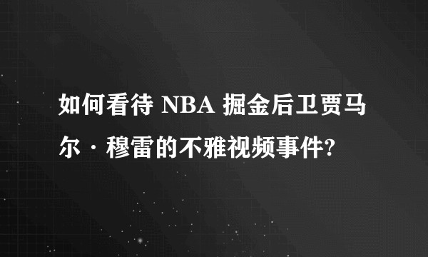 如何看待 NBA 掘金后卫贾马尔·穆雷的不雅视频事件?