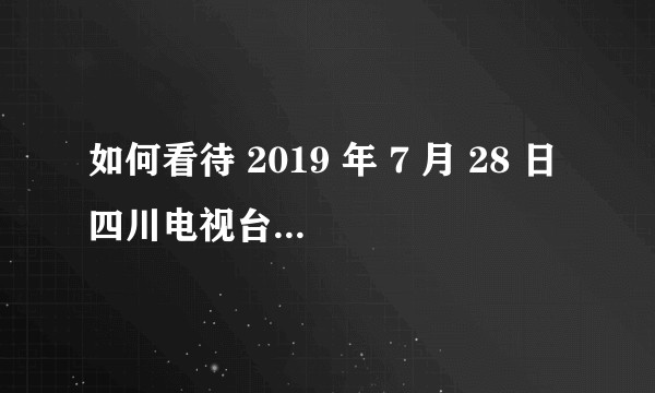 如何看待 2019 年 7 月 28 日四川电视台暗访调查的播出事故？反映了哪些问题？