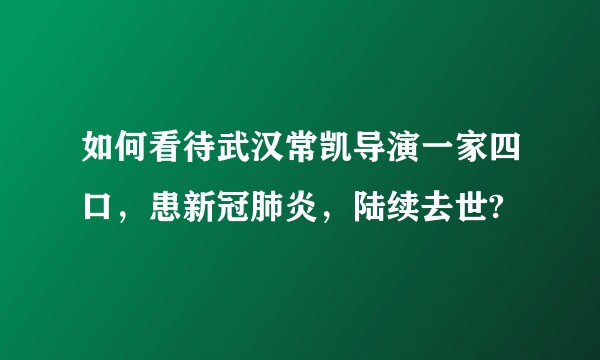 如何看待武汉常凯导演一家四口，患新冠肺炎，陆续去世?