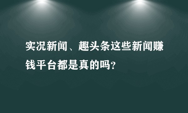 实况新闻、趣头条这些新闻赚钱平台都是真的吗？