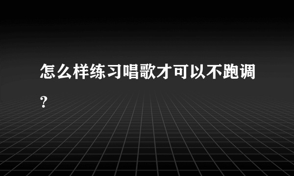 怎么样练习唱歌才可以不跑调？