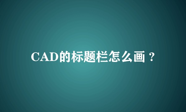 CAD的标题栏怎么画 ?