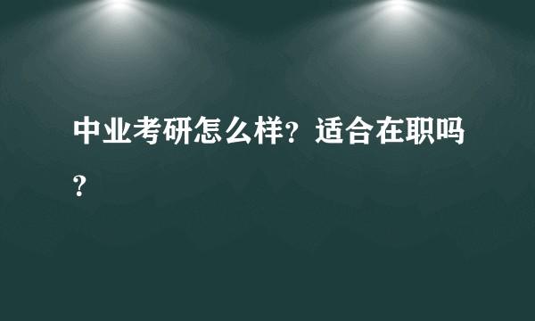 中业考研怎么样?适合在职吗?