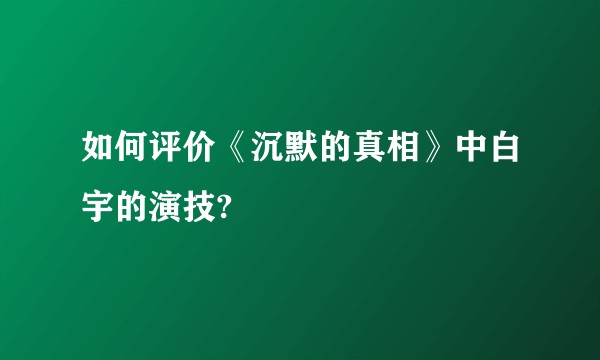 如何评价《沉默的真相》中白宇的演技?