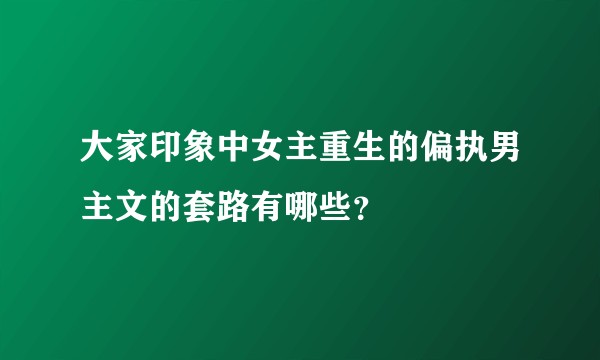 大家印象中女主重生的偏执男主文的套路有哪些？