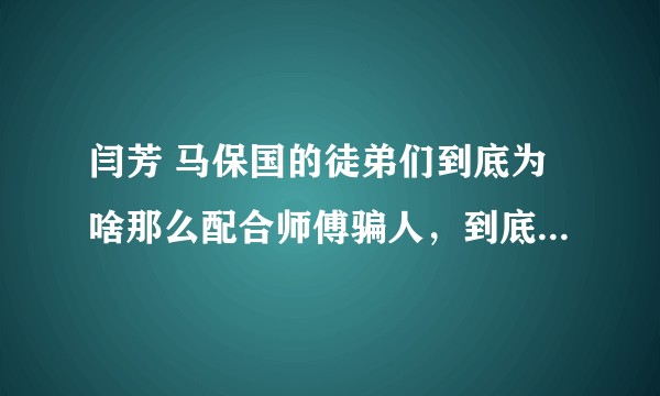 闫芳 马保国的徒弟们到底为啥那么配合师傅骗人，到底谁给谁钱，是什么利益关系？
