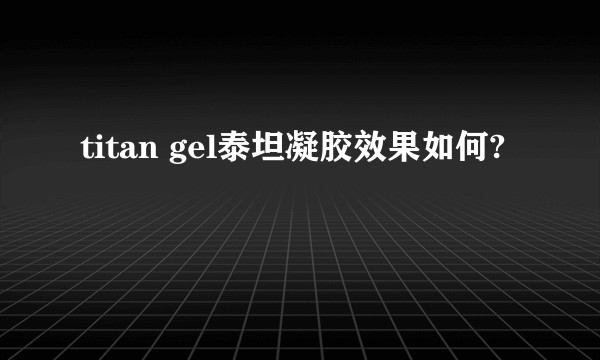 titan gel泰坦凝胶效果如何?