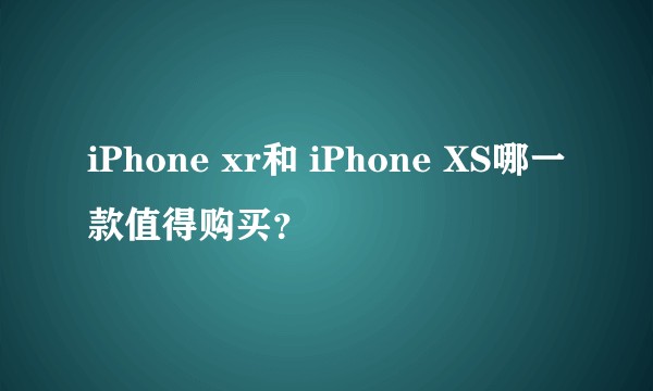 iPhone xr和 iPhone XS哪一款值得购买？