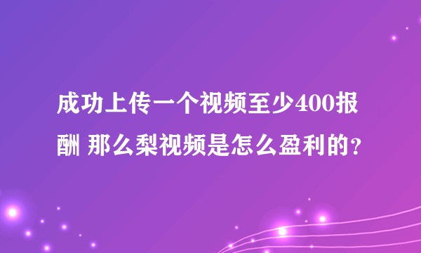成功上传一个视频至少400报酬 那么梨视频是怎么盈利的？