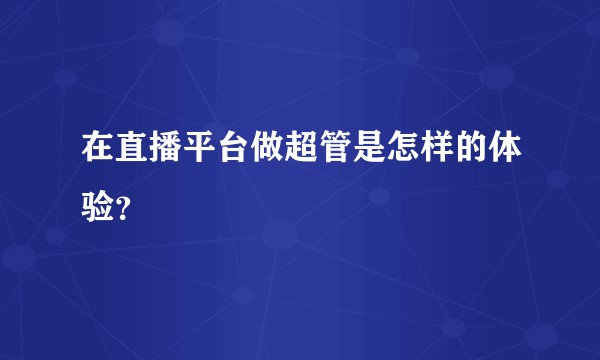 在直播平台做超管是怎样的体验？