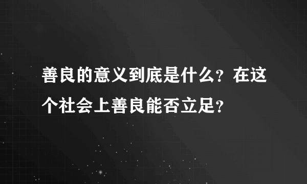 善良的意义到底是什么？在这个社会上善良能否立足？