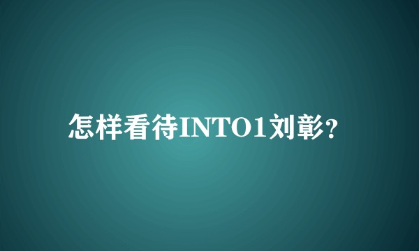 怎样看待INTO1刘彰？