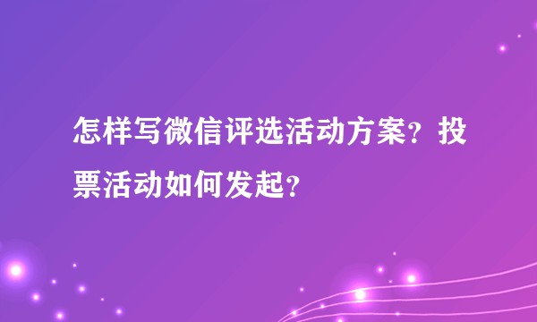 怎样写微信评选活动方案？投票活动如何发起？