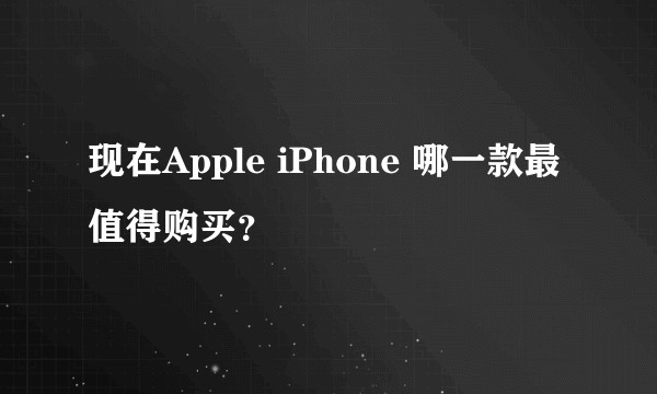 现在Apple iPhone 哪一款最值得购买？