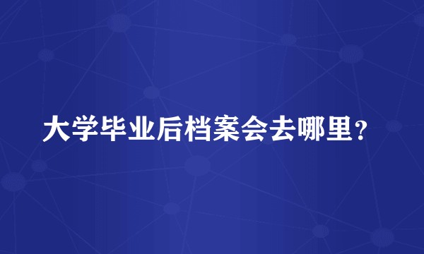 大学毕业后档案会去哪里？