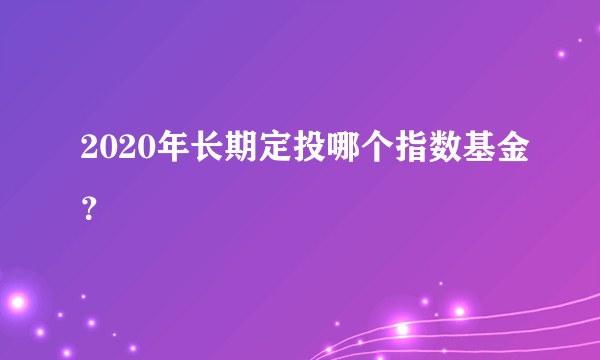 2020年长期定投哪个指数基金？