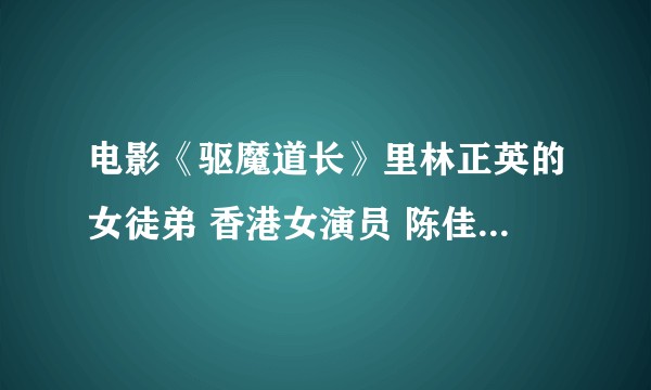 电影《驱魔道长》里林正英的女徒弟 香港女演员 陈佳君 的资料？？
