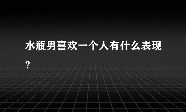 水瓶男喜欢一个人有什么表现？