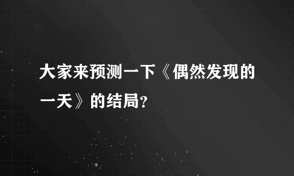 大家来预测一下《偶然发现的一天》的结局？