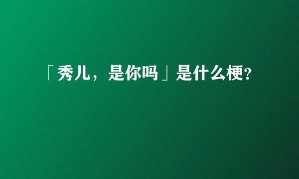 「秀儿，是你吗」是什么梗？