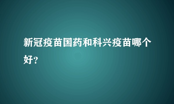新冠疫苗国药和科兴疫苗哪个好？