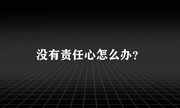 没有责任心怎么办？