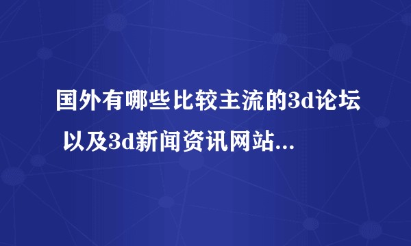 国外有哪些比较主流的3d论坛 以及3d新闻资讯网站 类似国内南极熊 3迪时空这样的？