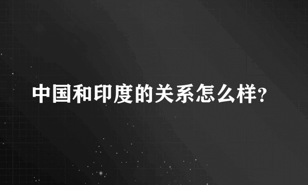 中国和印度的关系怎么样？