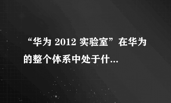 “华为 2012 实验室”在华为的整个体系中处于什么位置？其中的研发（硬件）的工作内容，发展情况如何？在这个岗位上会接触，可以学习到哪些知识？
