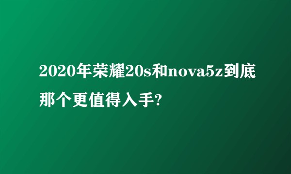 2020年荣耀20s和nova5z到底那个更值得入手?