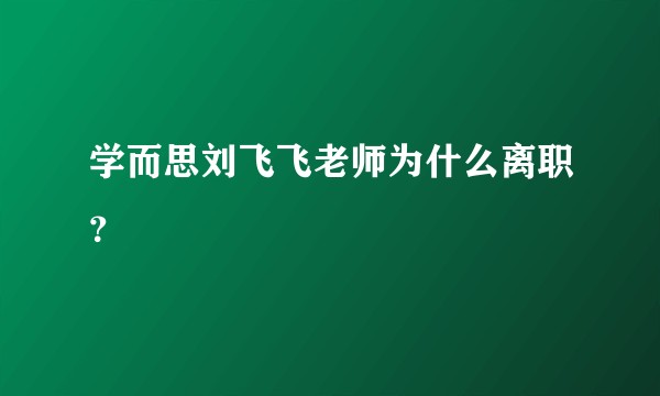 学而思刘飞飞老师为什么离职？