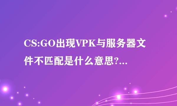 CS:GO出现VPK与服务器文件不匹配是什么意思?该怎么解决?