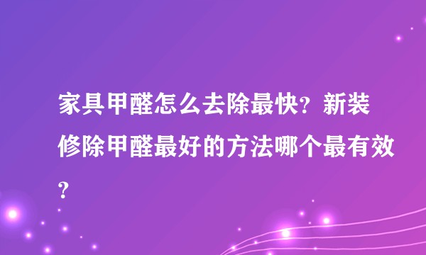 家具甲醛怎么去除最快？新装修除甲醛最好的方法哪个最有效？