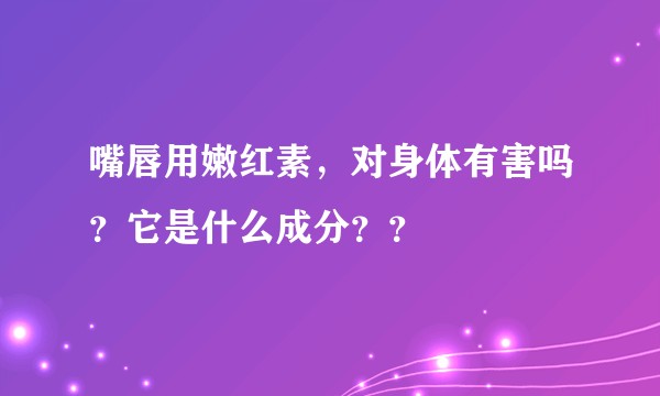 嘴唇用嫩红素，对身体有害吗？它是什么成分？？