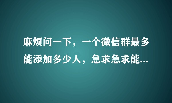 麻烦问一下,一个微信群最多能添加多少人,急求急求能来个人说一下吗?